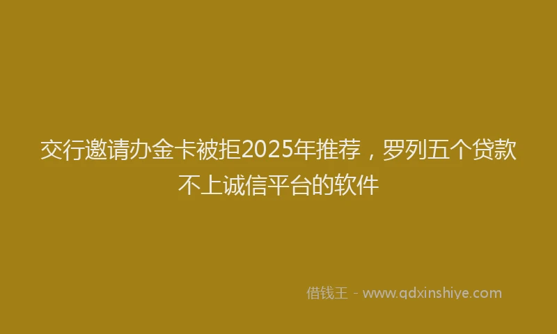 交行邀请办金卡被拒2025年推荐，罗列五个贷款不上诚信平台的软件