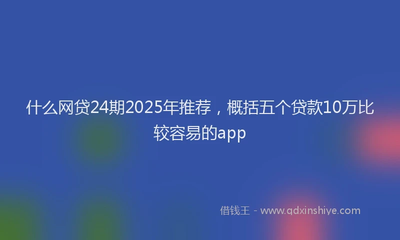 什么网贷24期2025年推荐，概括五个贷款10万比较容易的app