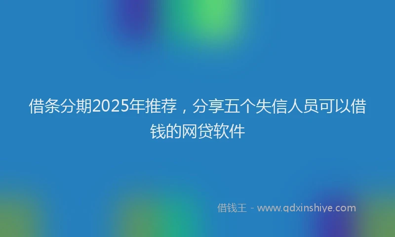 借条分期2025年推荐，分享五个失信人员可以借钱的网贷软件
