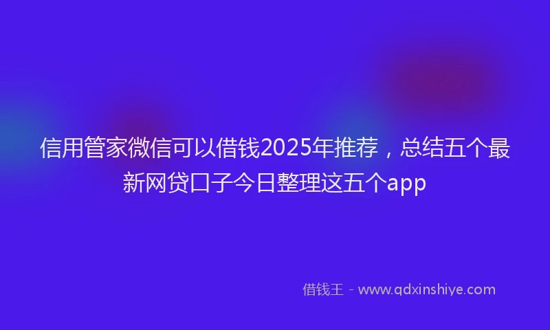 信用管家微信可以借钱2025年推荐，总结五个最新网贷口子今日整理这五个app
