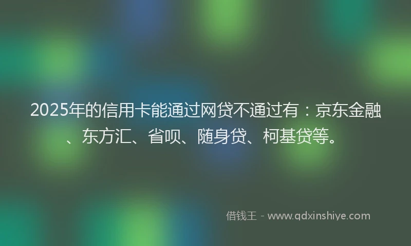 2025年的信用卡能通过网贷不通过有：京东金融、东方汇、省呗、随身贷、柯基贷等。