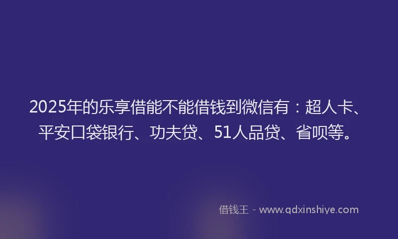 2025年的乐享借能不能借钱到微信有：超人卡、平安口袋银行、功夫贷、51人品贷、省呗等。