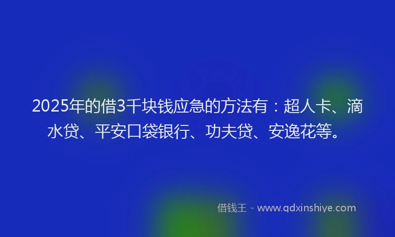 2025年的借3千块钱应急的方法有：超人卡、滴水贷、平安口袋银行、功夫贷、安逸花等。