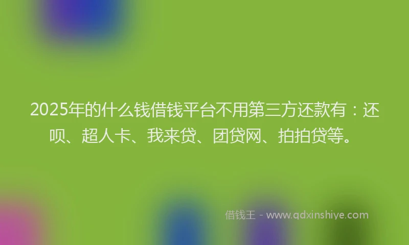 2025年的什么钱借钱平台不用第三方还款有：还呗、超人卡、我来贷、团贷网、拍拍贷等。