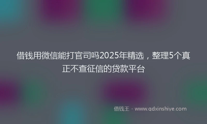 借钱用微信能打官司吗2025年精选，整理5个真正不查征信的贷款平台