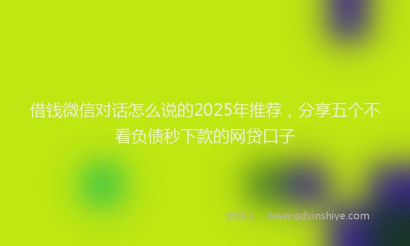 借钱微信对话怎么说的2025年推荐，分享五个不看负债秒下款的网贷口子