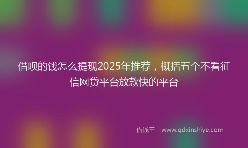 借呗的钱怎么提现2025年推荐，概括五个不看征信网贷平台放款快的平台