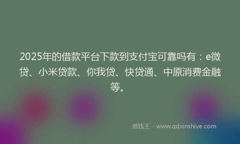 2025年的借款平台下款到支付宝可靠吗有：e微贷、小米贷款、你我贷、快贷通、中原消费金融等。