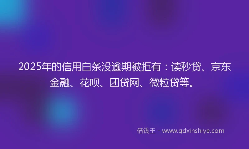 2025年的信用白条没逾期被拒有：读秒贷、京东金融、花呗、团贷网、微粒贷等。