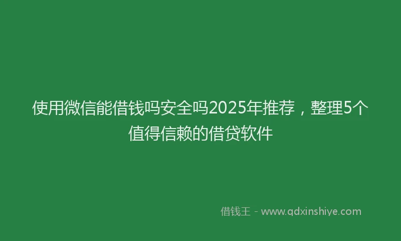 使用微信能借钱吗安全吗2025年推荐，整理5个值得信赖的借贷软件