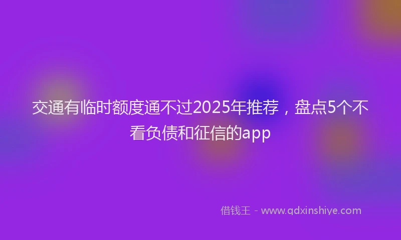 交通有临时额度通不过2025年推荐，盘点5个不看负债和征信的app