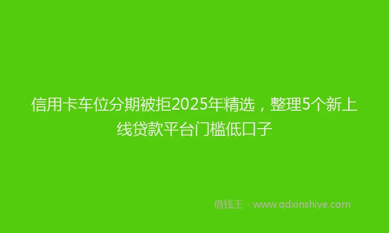 信用卡车位分期被拒2025年精选，整理5个新上线贷款平台门槛低口子