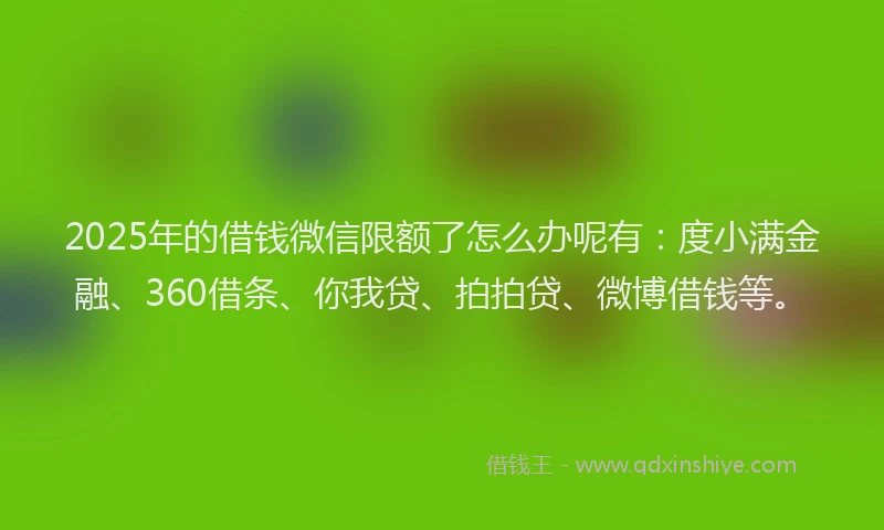 2025年的借钱微信限额了怎么办呢有：度小满金融、360借条、你我贷、拍拍贷、微博借钱等。