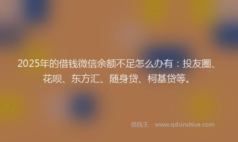 2025年的借钱微信余额不足怎么办有：投友圈、花呗、东方汇、随身贷、柯基贷等。