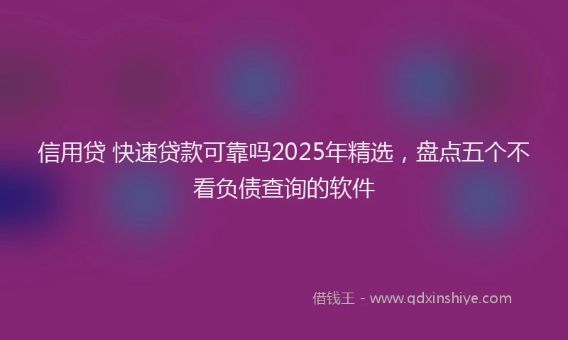 信用贷 快速贷款可靠吗2025年精选，盘点五个不看负债查询的软件