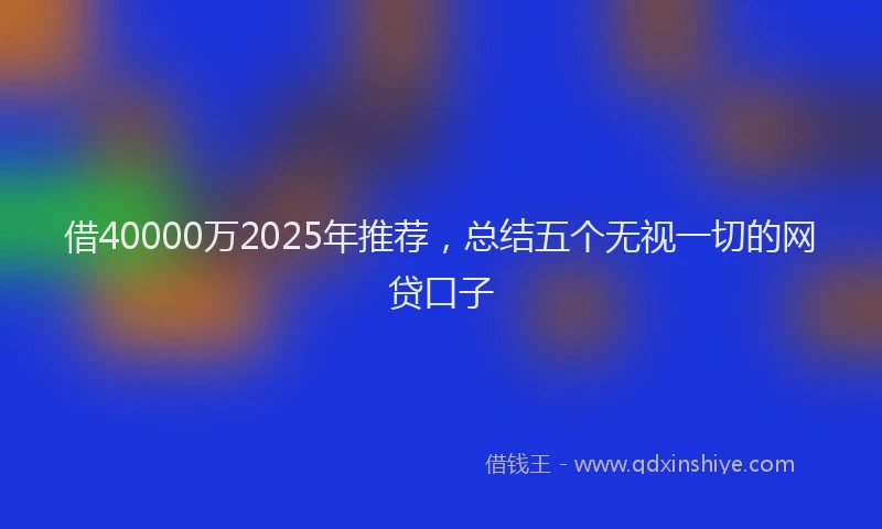 借40000万2025年推荐，总结五个无视一切的网贷口子