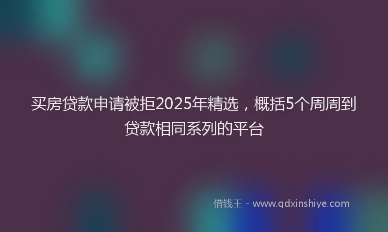 买房贷款申请被拒2025年精选，概括5个周周到贷款相同系列的平台