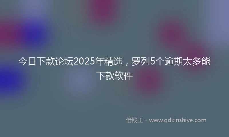 今日下款论坛2025年精选，罗列5个逾期太多能下款软件