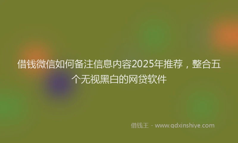 借钱微信如何备注信息内容2025年推荐，整合五个无视黑白的网贷软件