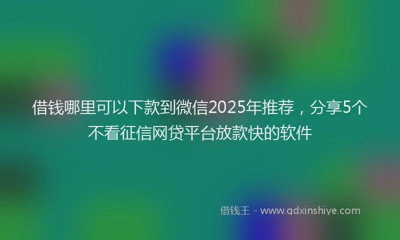 借钱哪里可以下款到微信2025年推荐，分享5个不看征信网贷平台放款快的软件