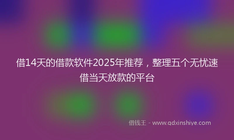 借14天的借款软件2025年推荐，整理五个无忧速借当天放款的平台