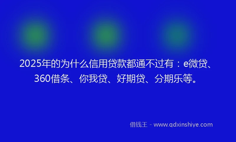 2025年的为什么信用贷款都通不过有：e微贷、360借条、你我贷、好期贷、分期乐等。