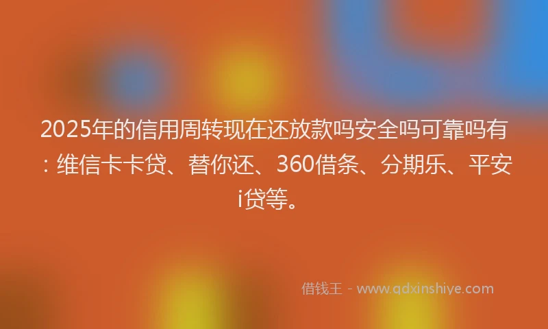 2025年的信用周转现在还放款吗安全吗可靠吗有：维信卡卡贷、替你还、360借条、分期乐、平安i贷等。