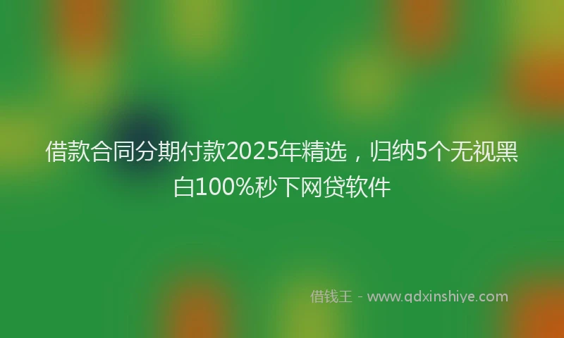 借款合同分期付款2025年精选，归纳5个无视黑白100%秒下网贷软件