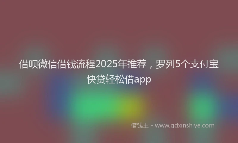 借呗微信借钱流程2025年推荐，罗列5个支付宝快贷轻松借app