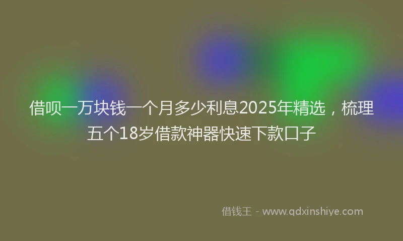 借呗一万块钱一个月多少利息2025年精选，梳理五个18岁借款神器快速下款口子