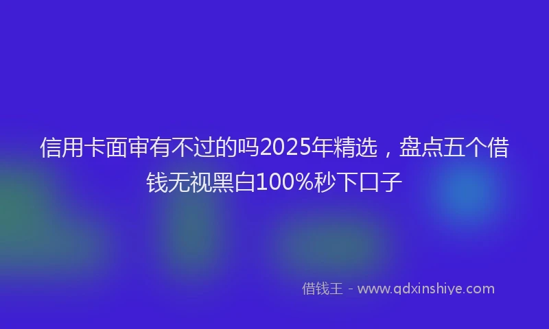 信用卡面审有不过的吗2025年精选，盘点五个借钱无视黑白100%秒下口子