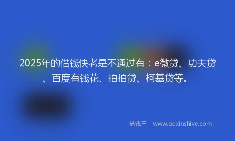 2025年的借钱快老是不通过有：e微贷、功夫贷、百度有钱花、拍拍贷、柯基贷等。