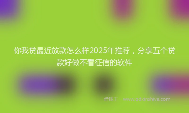 你我贷最近放款怎么样2025年推荐，分享五个贷款好做不看征信的软件