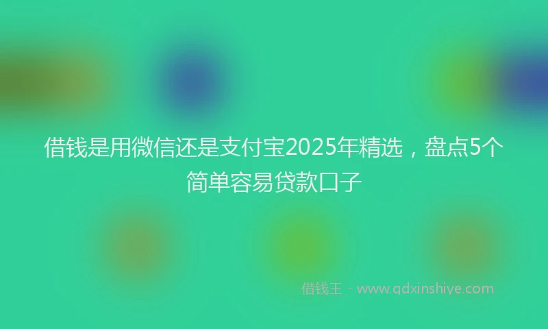 借钱是用微信还是支付宝2025年精选，盘点5个简单容易贷款口子