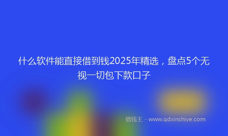 什么软件能直接借到钱2025年精选，盘点5个无视一切包下款口子