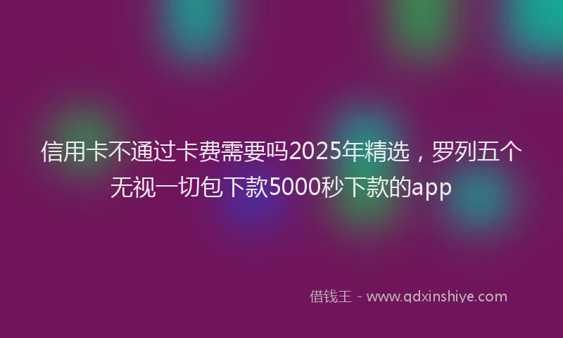 信用卡不通过卡费需要吗2025年精选，罗列五个无视一切包下款5000秒下款的app
