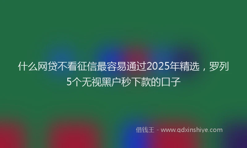 什么网贷不看征信最容易通过2025年精选，罗列5个无视黑户秒下款的口子