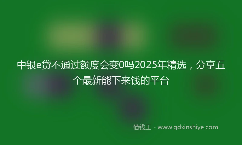 中银e贷不通过额度会变0吗2025年精选，分享五个最新能下来钱的平台
