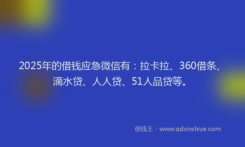 2025年的借钱应急微信有：拉卡拉、360借条、滴水贷、人人贷、51人品贷等。