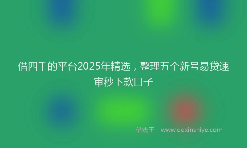 借四千的平台2025年精选，整理五个新号易贷速审秒下款口子