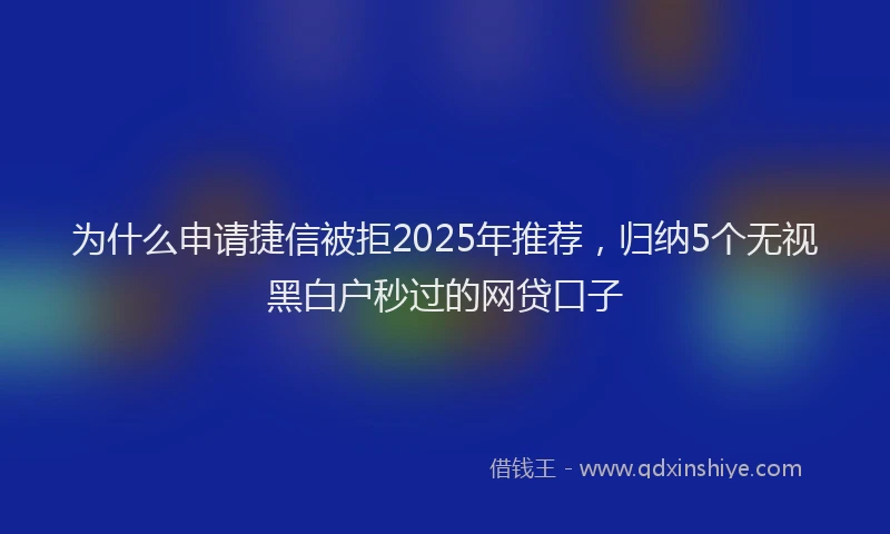 为什么申请捷信被拒2025年推荐，归纳5个无视黑白户秒过的网贷口子