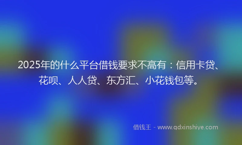 2025年的什么平台借钱要求不高有：信用卡贷、花呗、人人贷、东方汇、小花钱包等。