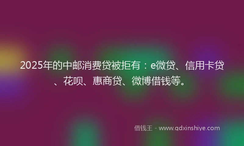 2025年的中邮消费贷被拒有：e微贷、信用卡贷、花呗、惠商贷、微博借钱等。
