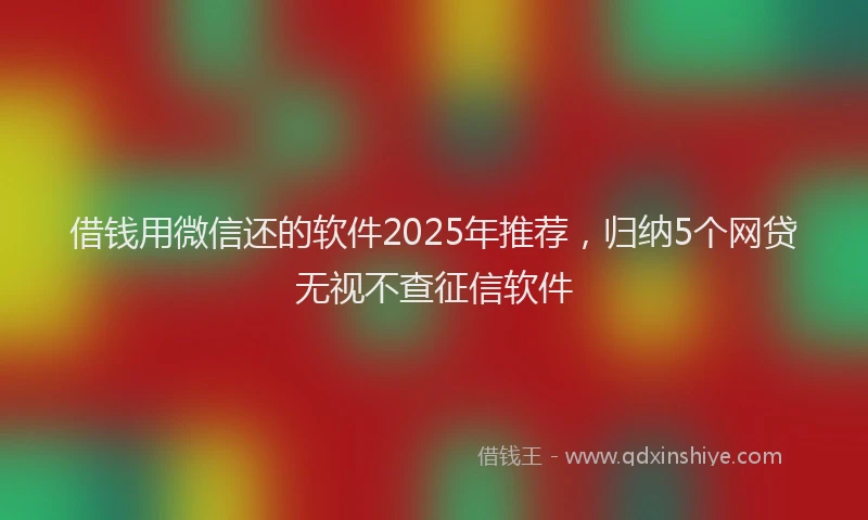 借钱用微信还的软件2025年推荐，归纳5个网贷无视不查征信软件