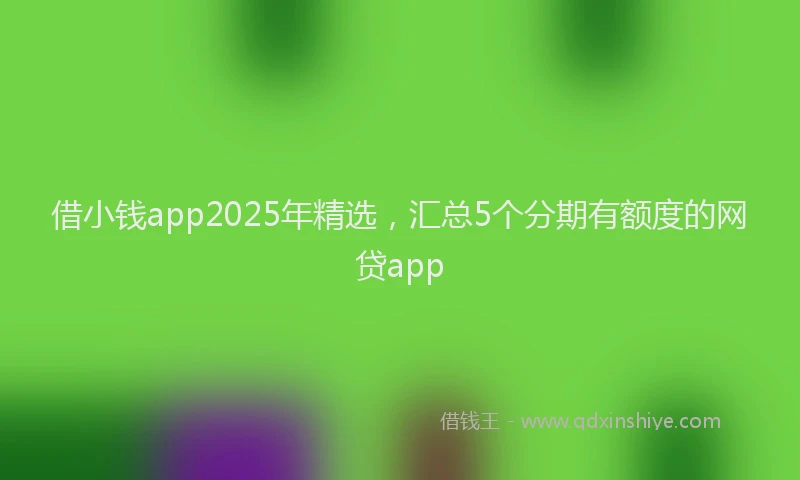 借小钱app2025年精选，汇总5个分期有额度的网贷app