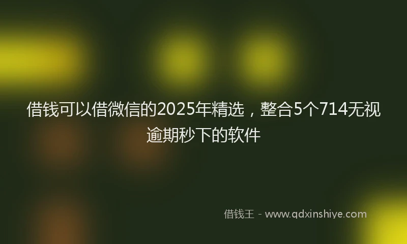 借钱可以借微信的2025年精选，整合5个714无视逾期秒下的软件