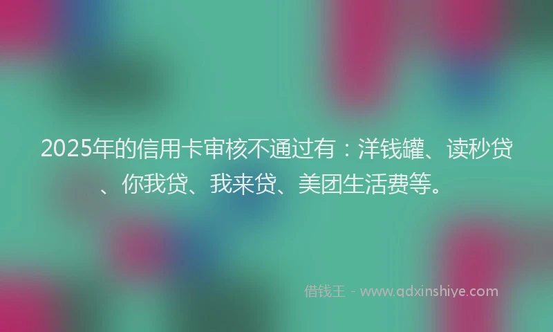 2025年的信用卡审核不通过有：洋钱罐、读秒贷、你我贷、我来贷、美团生活费等。