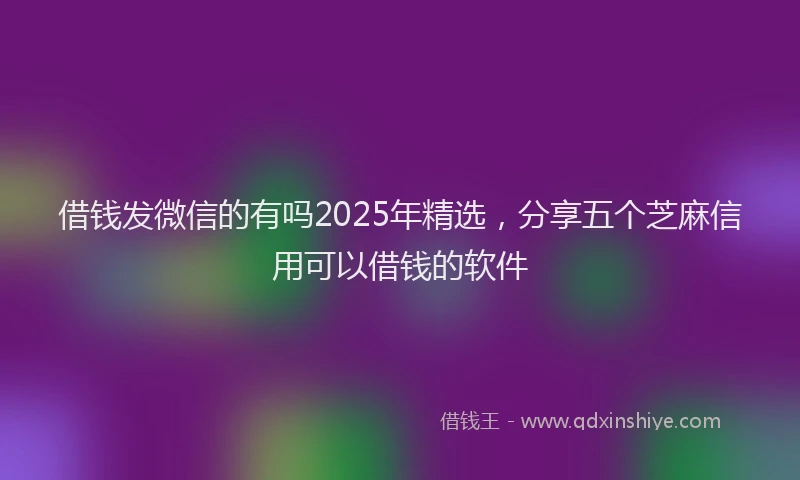 借钱发微信的有吗2025年精选，分享五个芝麻信用可以借钱的软件