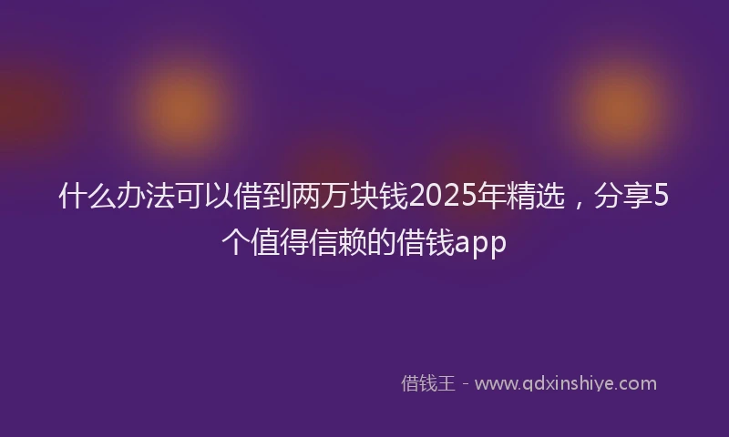 什么办法可以借到两万块钱2025年精选，分享5个值得信赖的借钱app