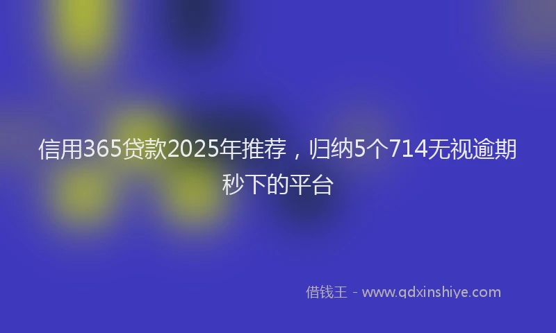 信用365贷款2025年推荐，归纳5个714无视逾期秒下的平台